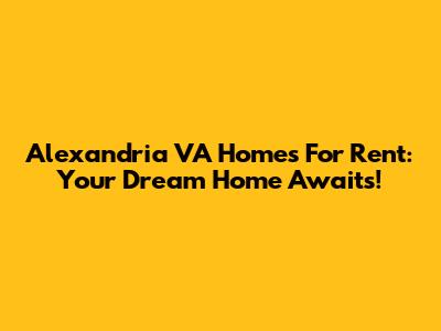 Alexandria VA Homes For Rent: Your Dream Home Awaits!