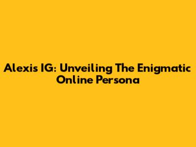 Alexis IG: Unveiling The Enigmatic Online Persona