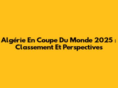 Algérie En Coupe Du Monde 2025 : Classement Et Perspectives