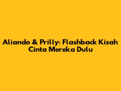 Aliando & Prilly: Flashback Kisah Cinta Mereka Dulu