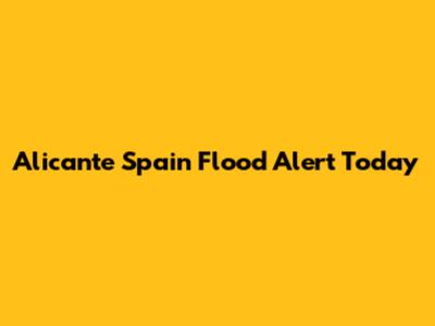 Alicante Spain Flood Alert Today