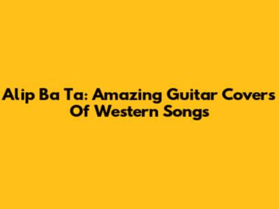 Alip Ba Ta: Amazing Guitar Covers Of Western Songs