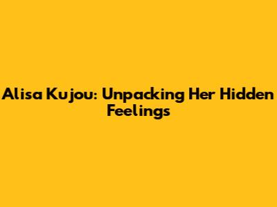 Alisa Kujou: Unpacking Her Hidden Feelings