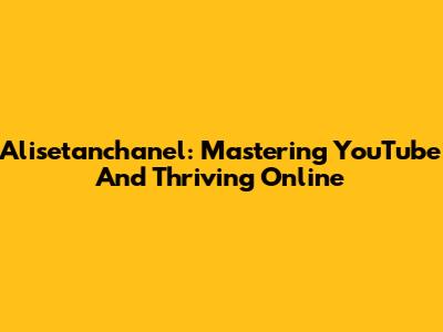 Alisetanchanel: Mastering YouTube And Thriving Online