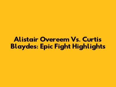 Alistair Overeem Vs. Curtis Blaydes: Epic Fight Highlights