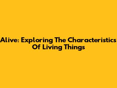 Alive: Exploring The Characteristics Of Living Things