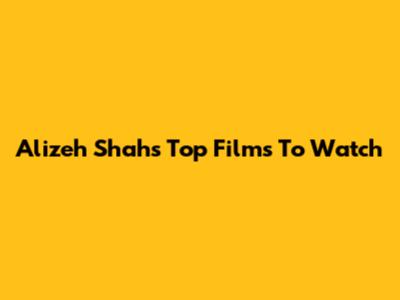 Alizeh Shah's Top Films To Watch