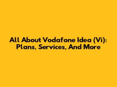 All About Vodafone Idea (Vi): Plans, Services, And More