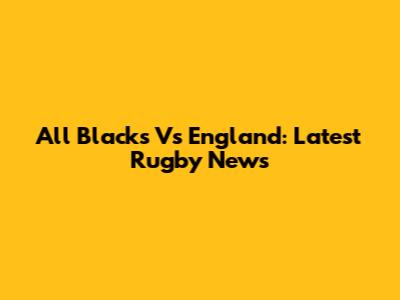 All Blacks Vs England: Latest Rugby News