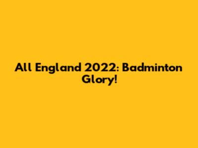 All England 2022: Badminton Glory!