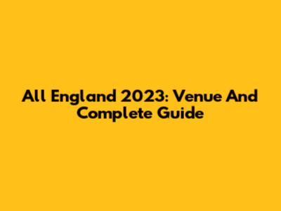 All England 2023: Venue And Complete Guide