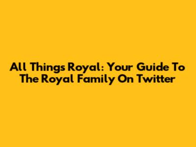 All Things Royal: Your Guide To The Royal Family On Twitter