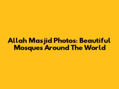 Allah Masjid Photos: Beautiful Mosques Around The World