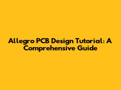Allegro PCB Design Tutorial: A Comprehensive Guide