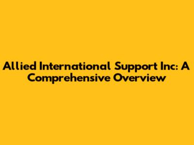 Allied International Support Inc: A Comprehensive Overview