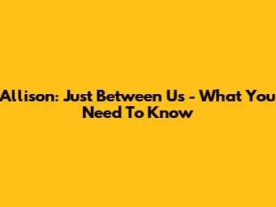 Allison: Just Between Us - What You Need To Know