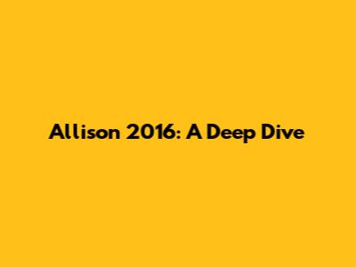 Allison 2016: A Deep Dive