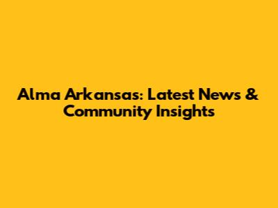 Alma Arkansas: Latest News & Community Insights