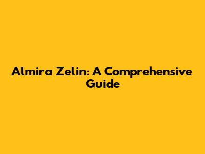 Almira Zelin: A Comprehensive Guide