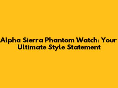 Alpha Sierra Phantom Watch: Your Ultimate Style Statement