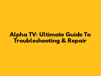Alpha TV: Ultimate Guide To Troubleshooting & Repair