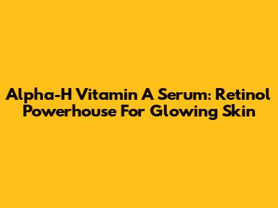 Alpha-H Vitamin A Serum: Retinol Powerhouse For Glowing Skin