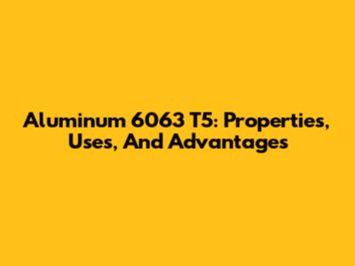 Aluminum 6063 T5: Properties, Uses, And Advantages