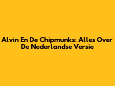 Alvin En De Chipmunks: Alles Over De Nederlandse Versie
