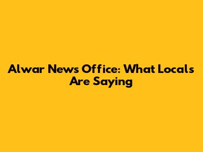 Alwar News Office: What Locals Are Saying