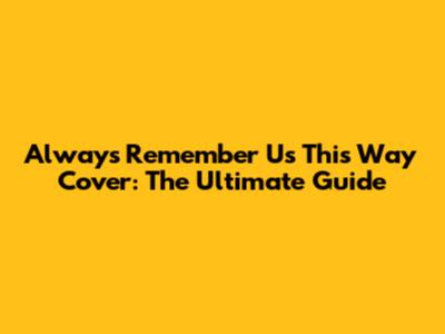 Always Remember Us This Way Cover: The Ultimate Guide