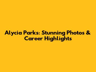 Alycia Parks: Stunning Photos & Career Highlights