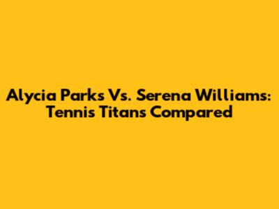 Alycia Parks Vs. Serena Williams: Tennis Titans Compared