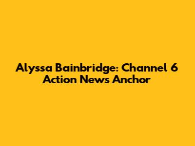 Alyssa Bainbridge: Channel 6 Action News Anchor