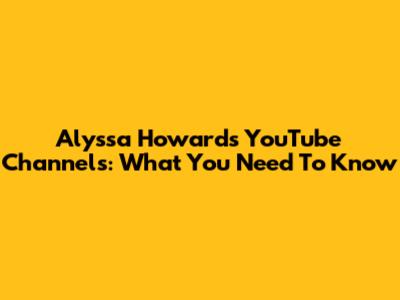 Alyssa Howard's YouTube Channels: What You Need To Know