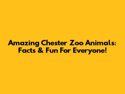 Amazing Chester Zoo Animals: Facts & Fun For Everyone!
