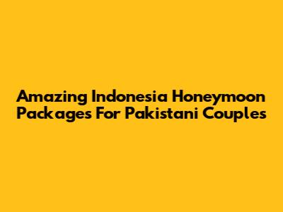 Amazing Indonesia Honeymoon Packages For Pakistani Couples