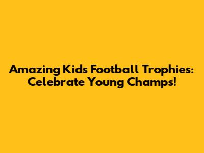 Amazing Kids Football Trophies: Celebrate Young Champs!