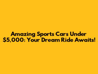 Amazing Sports Cars Under $5,000: Your Dream Ride Awaits!