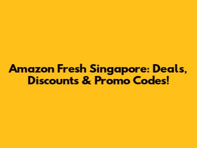 Amazon Fresh Singapore: Deals, Discounts & Promo Codes!
