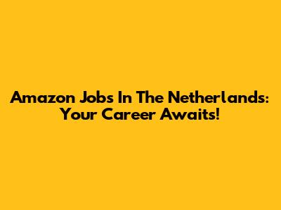 Amazon Jobs In The Netherlands: Your Career Awaits!