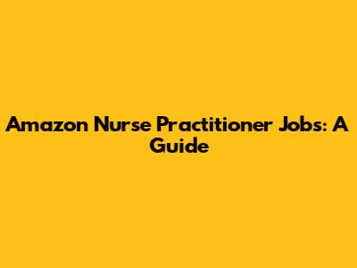Amazon Nurse Practitioner Jobs: A Guide