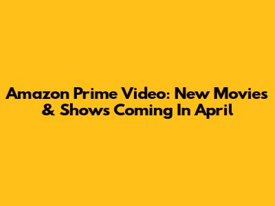 Amazon Prime Video: New Movies & Shows Coming In April