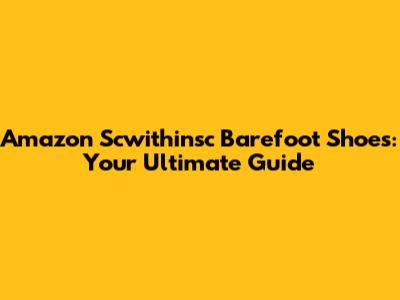 Amazon Scwithinsc Barefoot Shoes: Your Ultimate Guide