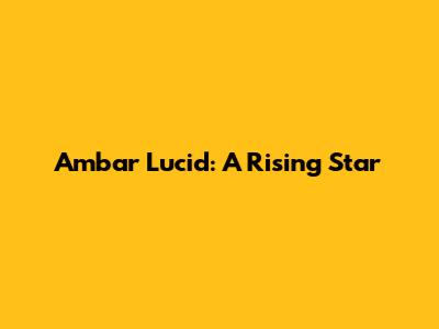 Ambar Lucid: A Rising Star