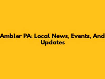 Ambler PA: Local News, Events, And Updates