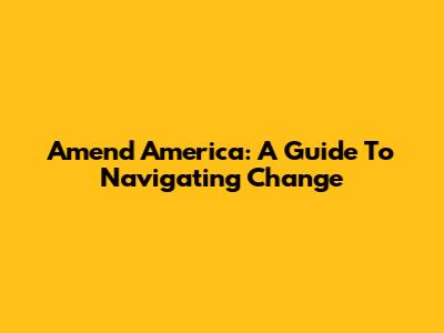 Amend America: A Guide To Navigating Change