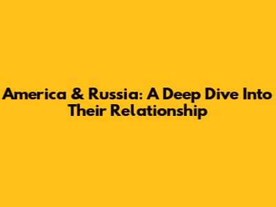 America & Russia: A Deep Dive Into Their Relationship