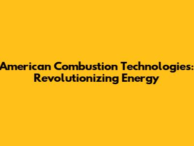 American Combustion Technologies: Revolutionizing Energy