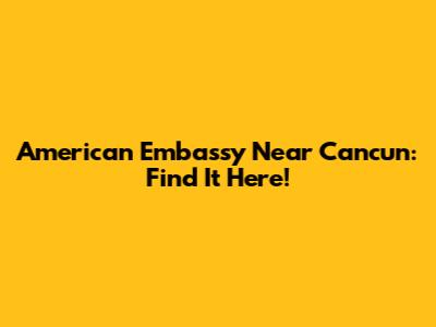 American Embassy Near Cancun: Find It Here!