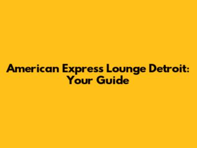 American Express Lounge Detroit: Your Guide